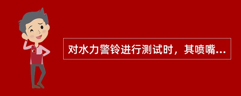 对水力警铃进行测试时，其喷嘴处压力不应小于0.05MPa，且距水力警铃3m远处警