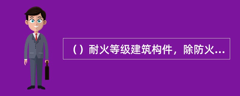 （）耐火等级建筑构件，除防火墙体外其余构件可采用难燃烧体或燃烧体。