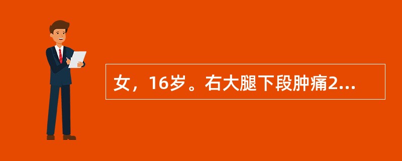 女，16岁。右大腿下段肿痛2个月，夜间痛加剧，无畏寒、发热。查体：右膝上方肿胀，