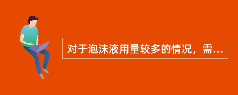 对于泡沫液用量较多的情况，需要将其送至具备相应资质的检测单位进行检测。下列情况中