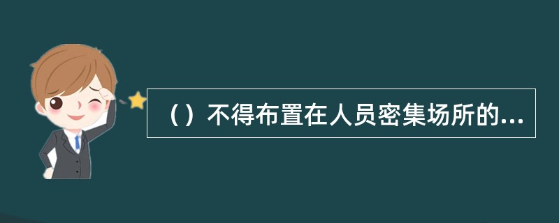 （）不得布置在人员密集场所的上一层、下一层或贴邻，宜布置在建筑物的首层及地下一、