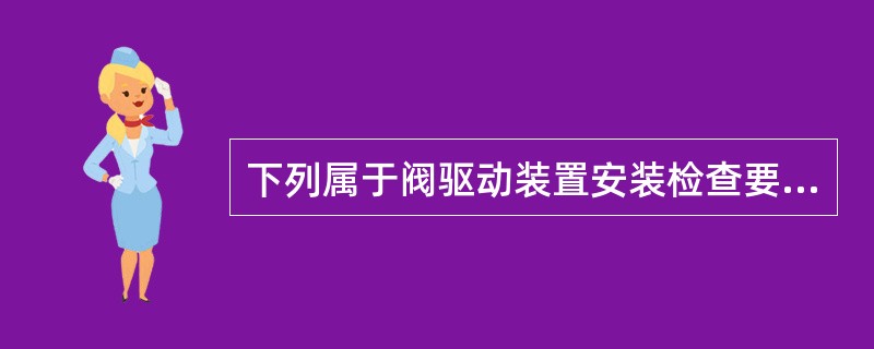 下列属于阀驱动装置安装检查要求的是（）。