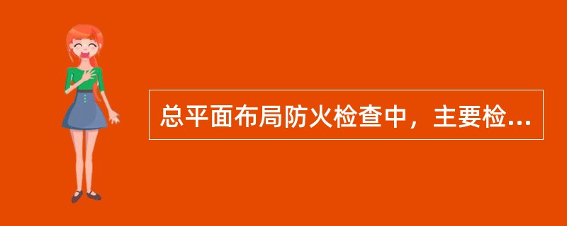 总平面布局防火检查中，主要检查内容为（）。