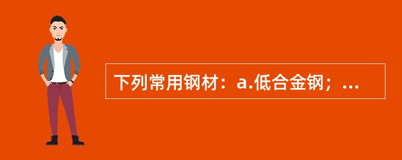 下列常用钢材：a.低合金钢；b.低碳钢；c.中高合金钢；焊接时最低允许的环境温度