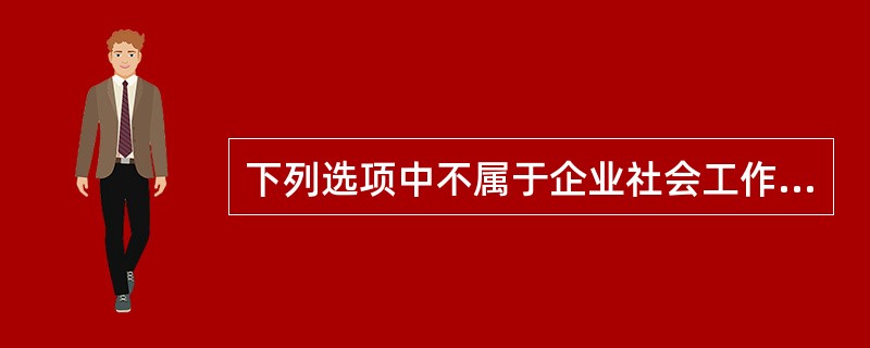 下列选项中不属于企业社会工作者的工作内容的是（）。