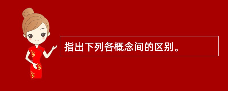 指出下列各概念间的区别。