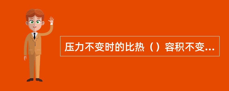 压力不变时的比热（）容积不变时的比热。