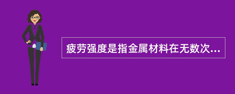 疲劳强度是指金属材料在无数次交变应力作用下，引起断裂的最大应力。（）