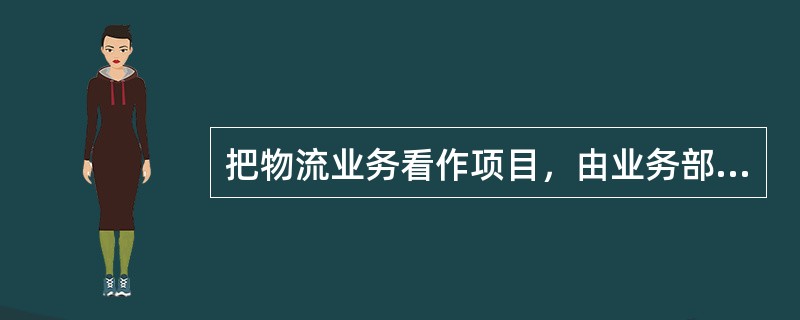 把物流业务看作项目，由业务部门负责具体物流业务的运作，物流部负责整体物流业务的协