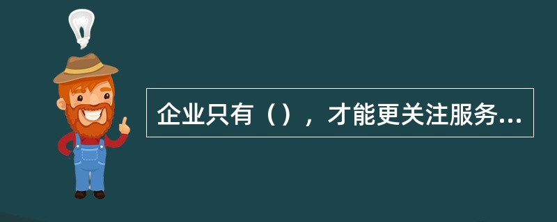 企业只有（），才能更关注服务工作，提高服务水平。