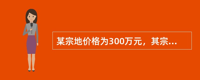 某宗地价格为300万元，其宗地面积为1000平方米，建筑面积为3000平方米，则