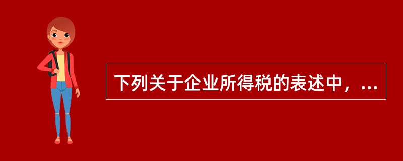 下列关于企业所得税的表述中，正确的有。