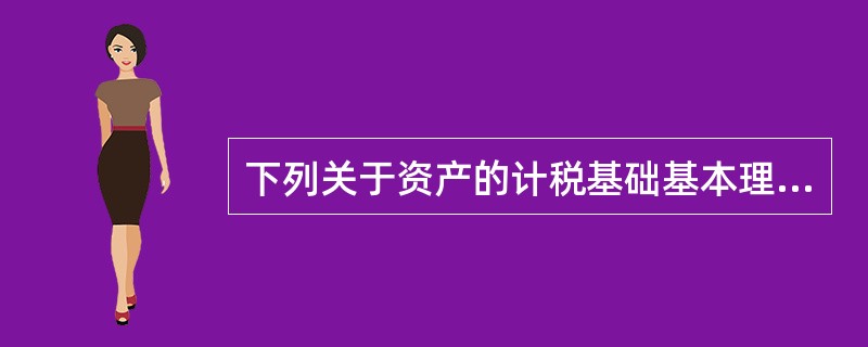 下列关于资产的计税基础基本理解的表述中正确的有（）。