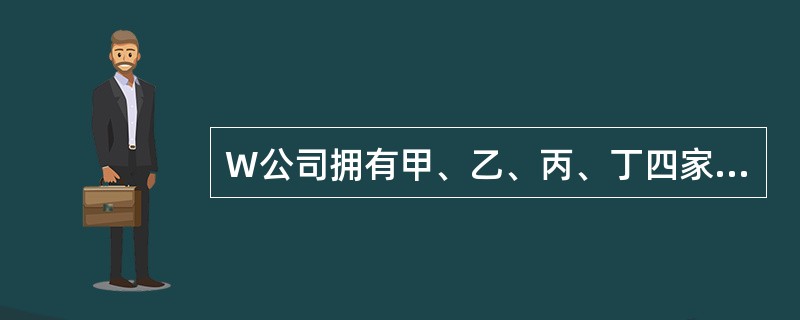 W公司拥有甲、乙、丙、丁四家公司，权益性资本比例分别是73%、35%、26%、3