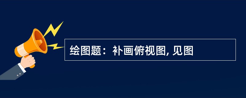 绘图题：补画俯视图, 见图