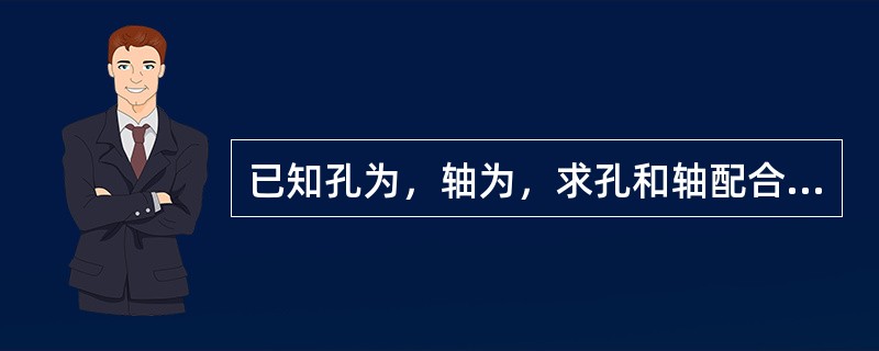 已知孔为，轴为，求孔和轴配合的最大和最小间隙。