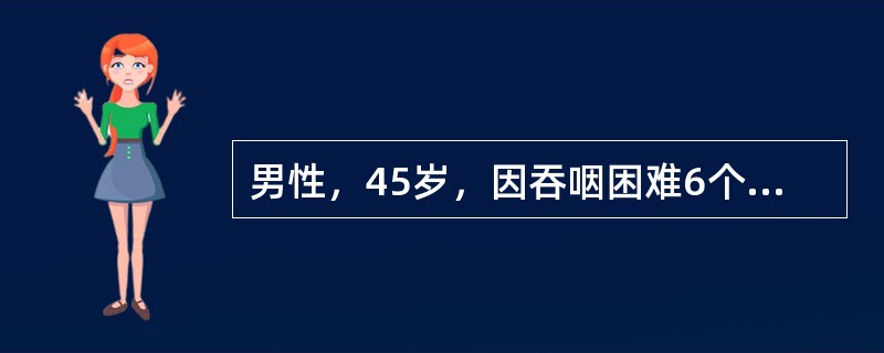 男性，45岁，因吞咽困难6个月来院就诊。体格检查未发现阳性体征。（假设信息）该患