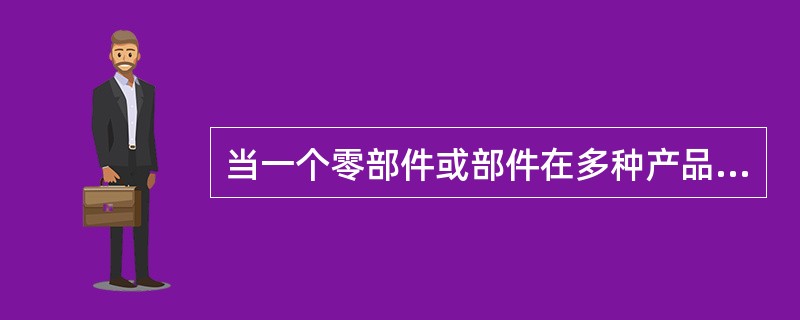 当一个零部件或部件在多种产品结构的不同层次出现或在一个产品的多个层次出现，该零件
