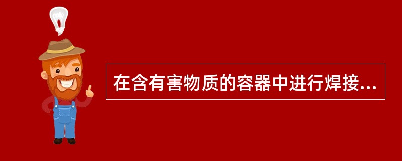 在含有害物质的容器中进行焊接工作时，必须向容器内充氧以防焊工中毒。（）