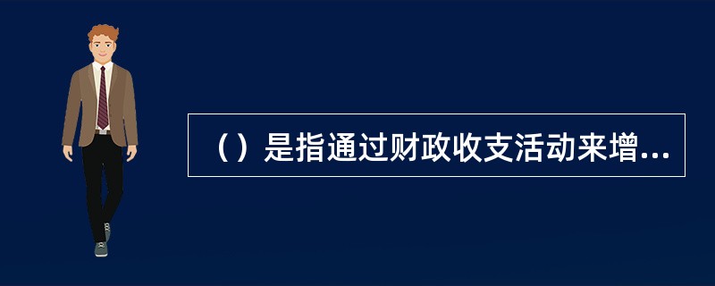 （）是指通过财政收支活动来增加和刺激社会的总需求。