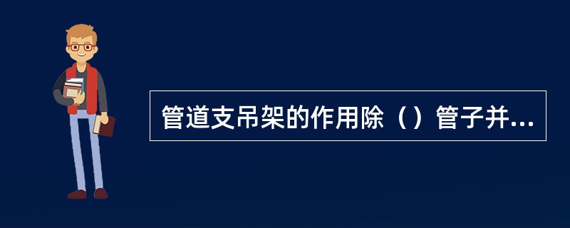 管道支吊架的作用除（）管子并承受管子及其内部流体的重量外，还应满足管道的（）和（