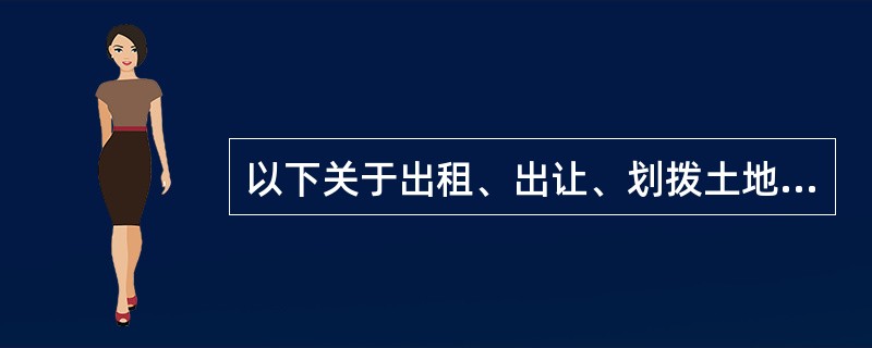 以下关于出租、出让、划拨土地使用权的说法中，正确的是（）。