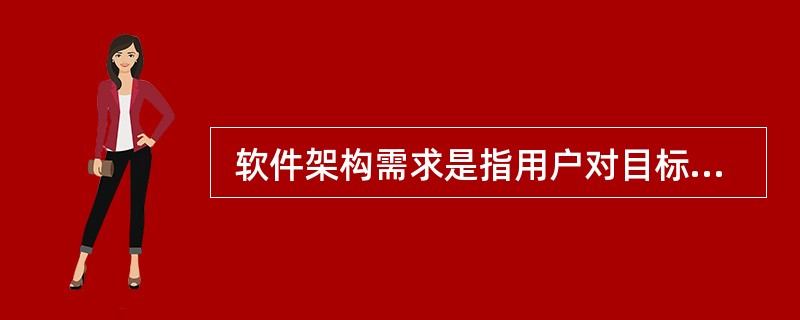  软件架构需求是指用户对目标软件系统在功能、行为、性能、设计约束等方面的期望。