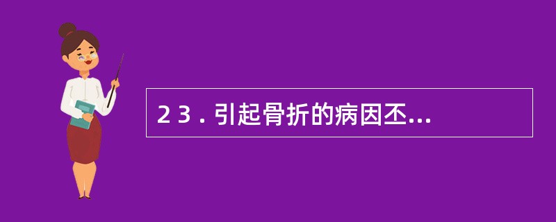 2 3 . 引起骨折的病因丕包括A .直接暴力B .肌肉牵拉C .积累劳损D .