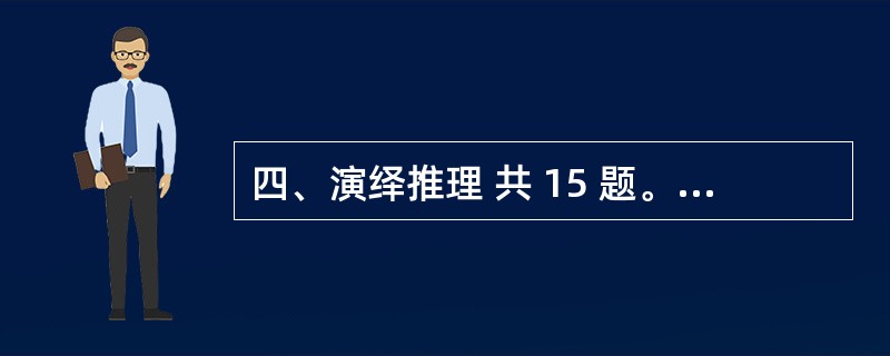 四、演绎推理 共 15 题。每题给出一段陈述,这段陈述被假设是正确的,不容置疑的