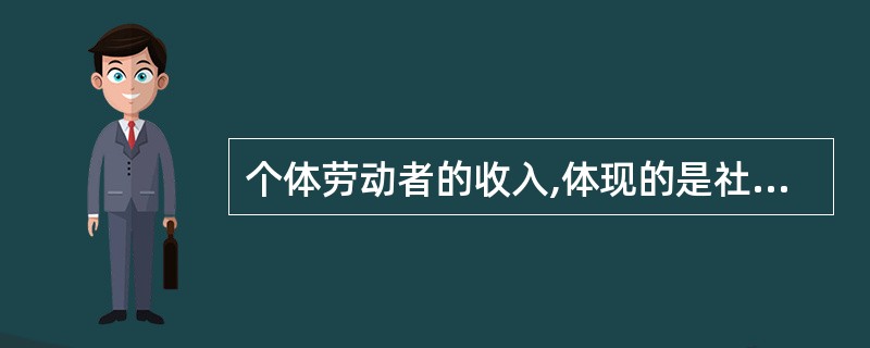 个体劳动者的收入,体现的是社会主义公有制经济中劳动者在分配方面的互助合作的关系。