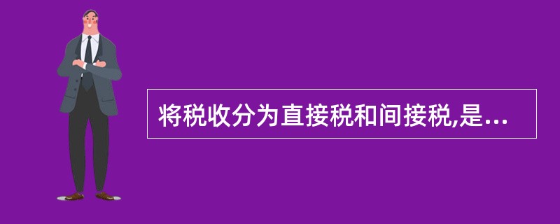 将税收分为直接税和间接税,是以( )为标准进行的分类。