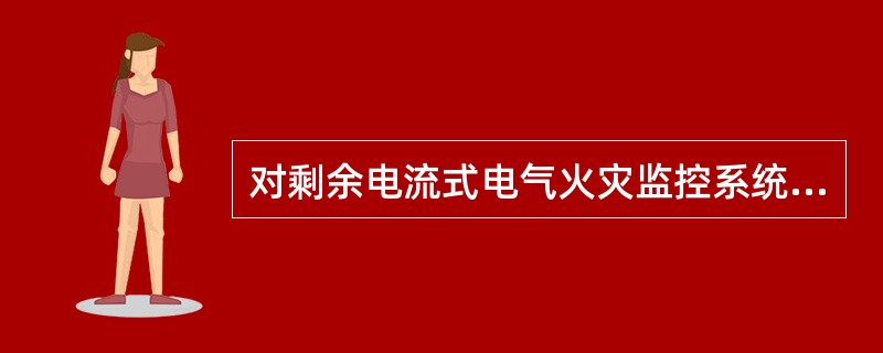 对剩余电流式电气火灾监控系统进行检查时,应注意检查剩余电流式探测器安装情况,检查