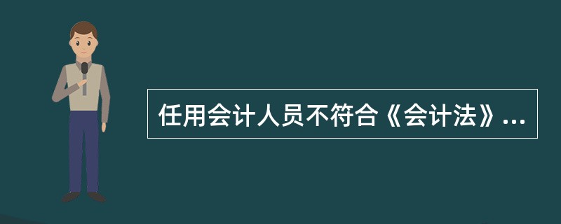 任用会计人员不符合《会计法》规定的行为。只是指单位任用无会计从业资格证书的人员从