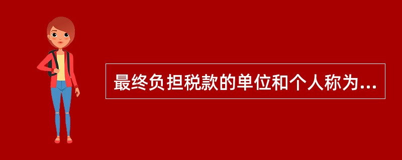 最终负担税款的单位和个人称为( )。