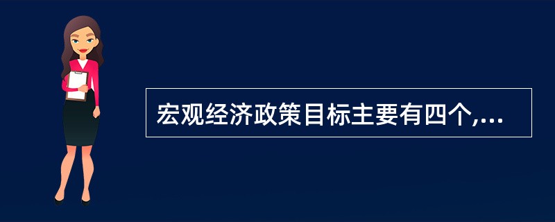 宏观经济政策目标主要有四个,即保持经济持续均衡增长目标,实现充分就业目标、稳定价