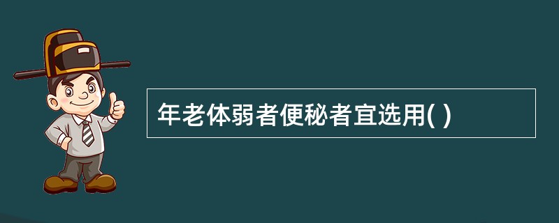 年老体弱者便秘者宜选用( )