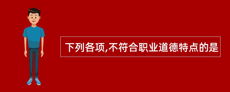 下列各项,不符合职业道德特点的是