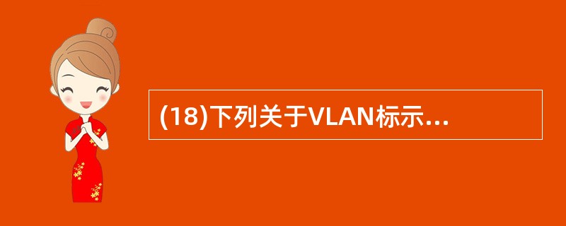 (18)下列关于VLAN标示的描述中,错误的是A、VLAN通常采用VLAN号与V