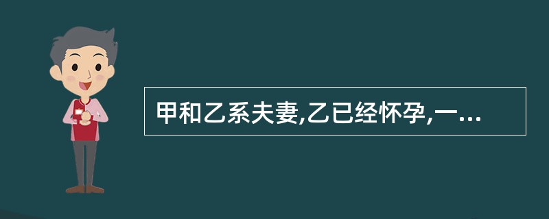 甲和乙系夫妻,乙已经怀孕,一日甲和乙二人去郊外春游时发生车祸