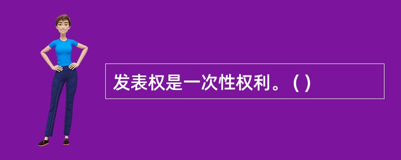 发表权是一次性权利。 ( )