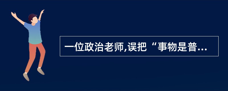 一位政治老师,误把“事物是普遍联系的”表述成“世界上任何两个事物都是有联系的”。