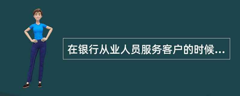 在银行从业人员服务客户的时候,以下做法正确的是( )。