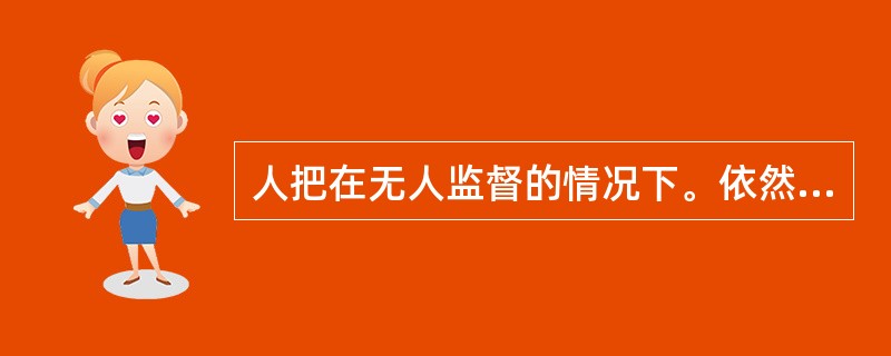 人把在无人监督的情况下。依然能够坚持自己的道德信念,自觉地按照道德规范要求去 做