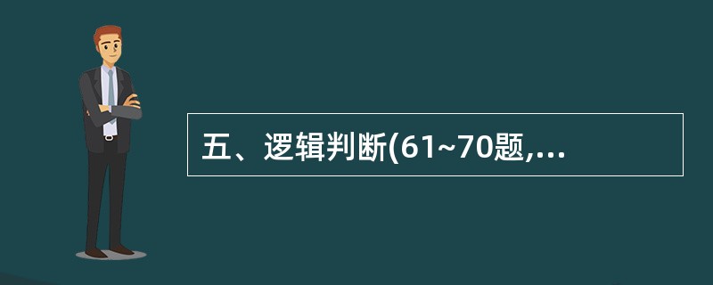 五、逻辑判断(61~70题,每题1分,共10分):下列每道题中给出一段陈述,这段