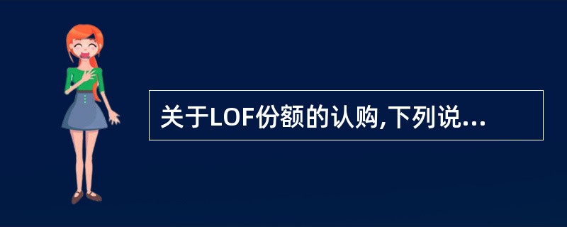 关于LOF份额的认购,下列说法中错误的是( )。