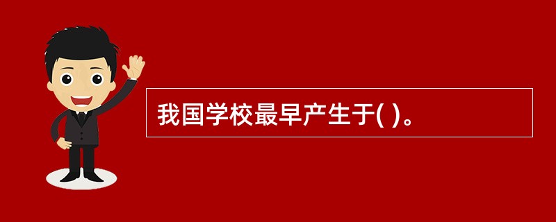 我国学校最早产生于( )。