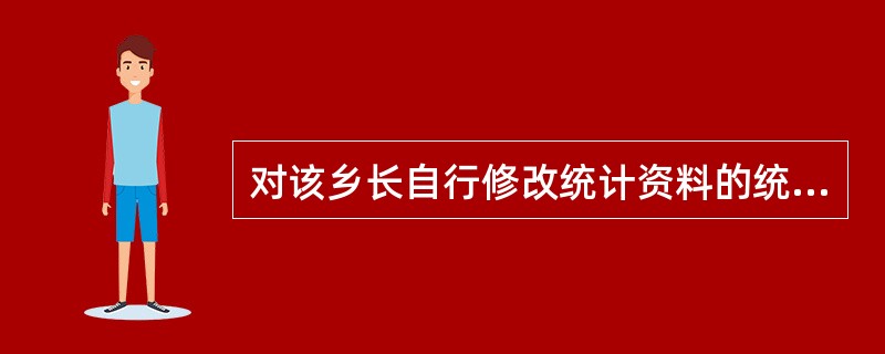 对该乡长自行修改统计资料的统计违法行为,应由( )予以通报批评。