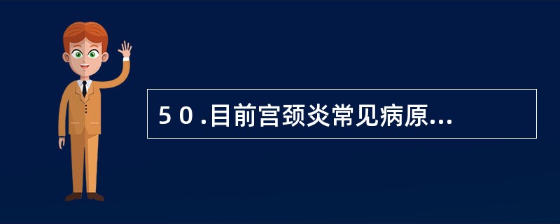 5 0 .目前宫颈炎常见病原体为 A . 葡萄球菌、 大肠杆菌、 链球菌、白念珠