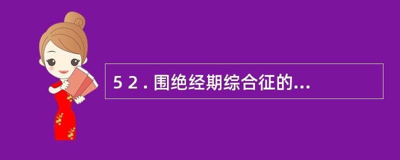 5 2 . 围绝经期综合征的原因主要是A .性激素分泌减少B .性激素分泌增多C