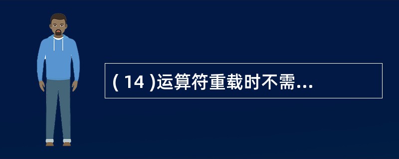 ( 14 )运算符重载时不需要保持的性质是A )操作数个数 B )操作数类型C